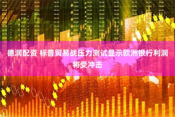 德润配资 标普贸易战压力测试显示欧洲银行利润将受冲击