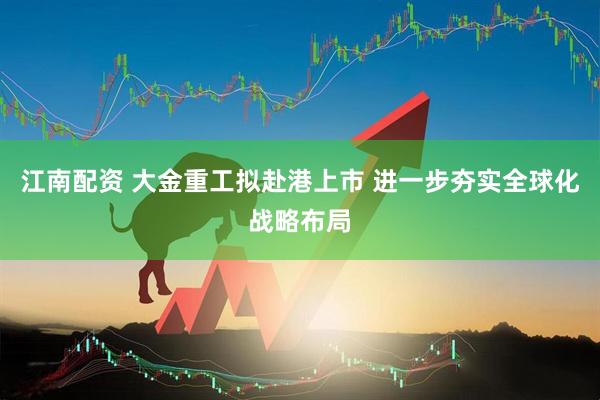 江南配资 大金重工拟赴港上市 进一步夯实全球化战略布局