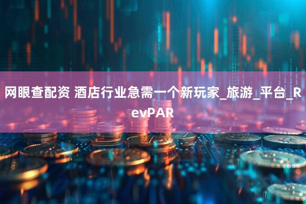 网眼查配资 酒店行业急需一个新玩家_旅游_平台_RevPAR