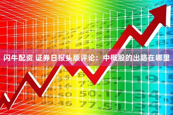 闪牛配资 证券日报头版评论：中概股的出路在哪里