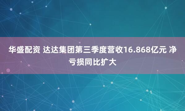 华盛配资 达达集团第三季度营收16.868亿元 净亏损同比扩大