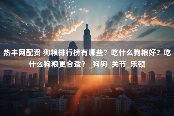 热丰网配资 狗粮排行榜有哪些？吃什么狗粮好？吃什么狗粮更合适？_狗狗_关节_乐顿