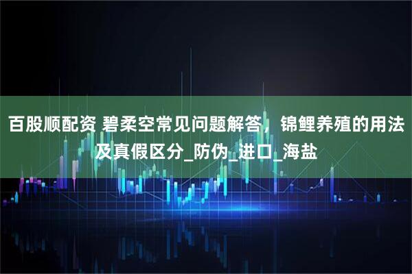 百股顺配资 碧柔空常见问题解答，锦鲤养殖的用法及真假区分_防伪_进口_海盐