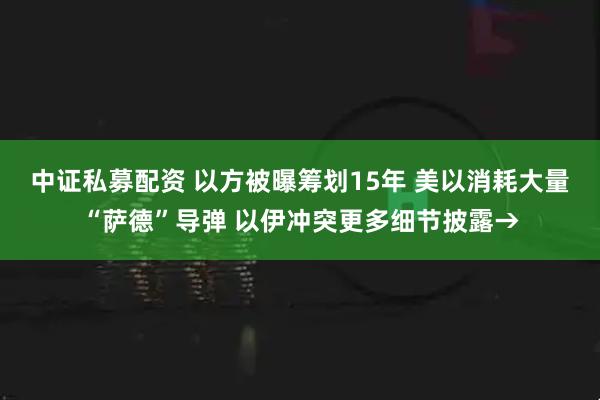 中证私募配资 以方被曝筹划15年 美以消耗大量“萨德”导弹 以伊冲突更多细节披露→