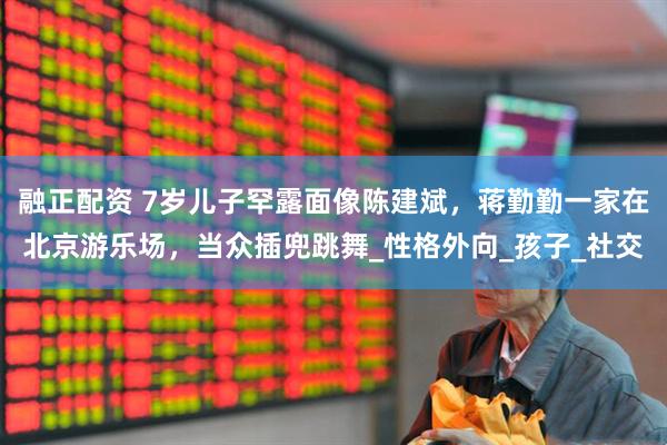 融正配资 7岁儿子罕露面像陈建斌，蒋勤勤一家在北京游乐场，当众插兜跳舞_性格外向_孩子_社交