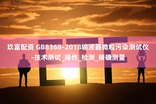 玖富配资 GB8368-2018输液器微粒污染测试仪-技术测试_操作_检测_精确测量
