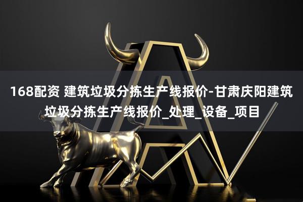 168配资 建筑垃圾分拣生产线报价-甘肃庆阳建筑垃圾分拣生产线报价_处理_设备_项目