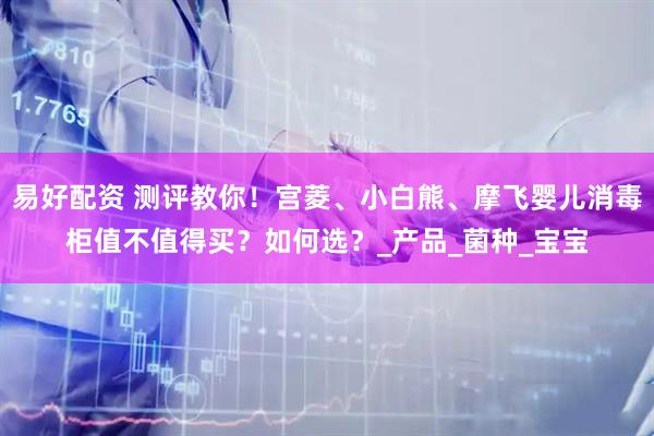 易好配资 测评教你！宫菱、小白熊、摩飞婴儿消毒柜值不值得买？如何选？_产品_菌种_宝宝