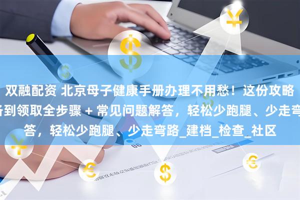双融配资 北京母子健康手册办理不用愁！这份攻略手把手教你：从准备到领取全步骤 + 常见问题解答，轻松少跑腿、少走弯路_建档_检查_社区