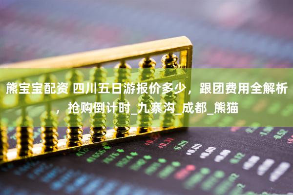 熊宝宝配资 四川五日游报价多少，跟团费用全解析，抢购倒计时_九寨沟_成都_熊猫