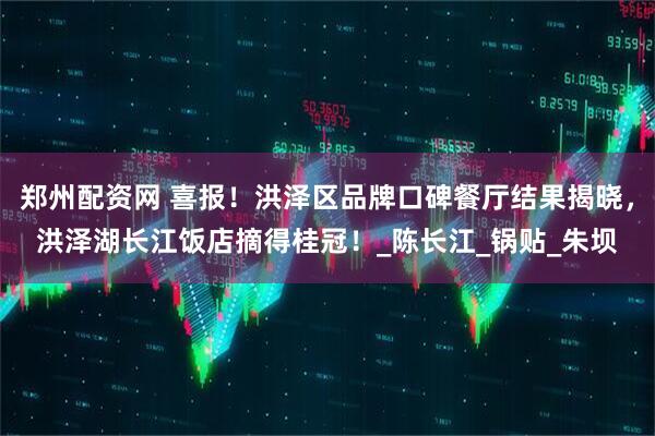 郑州配资网 喜报！洪泽区品牌口碑餐厅结果揭晓，洪泽湖长江饭店摘得桂冠！_陈长江_锅贴_朱坝