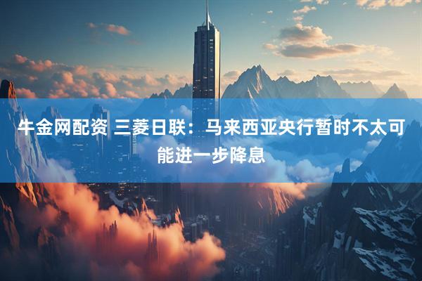 牛金网配资 三菱日联：马来西亚央行暂时不太可能进一步降息