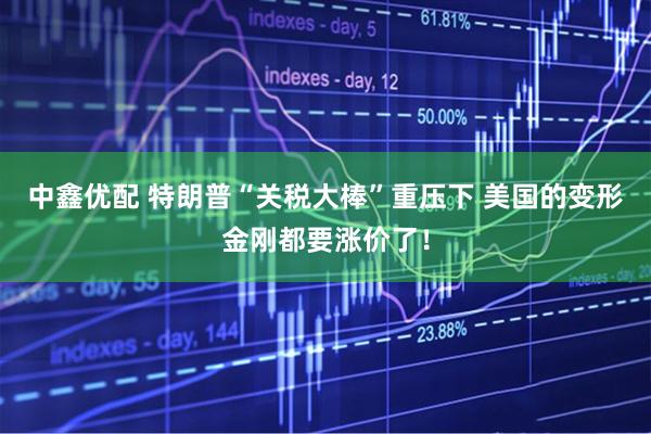 中鑫优配 特朗普“关税大棒”重压下 美国的变形金刚都要涨价了！