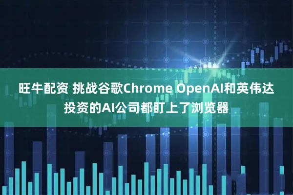 旺牛配资 挑战谷歌Chrome OpenAI和英伟达投资的AI公司都盯上了浏览器