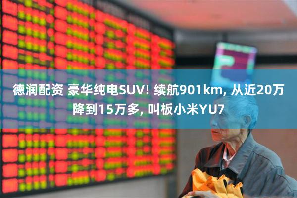 德润配资 豪华纯电SUV! 续航901km, 从近20万降到15万多, 叫板小米YU7