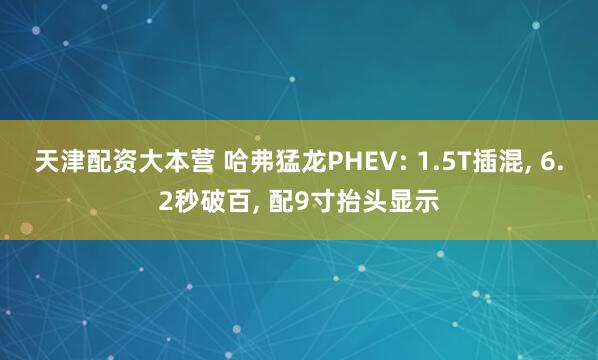 天津配资大本营 哈弗猛龙PHEV: 1.5T插混, 6.2秒破百, 配9寸抬头显示
