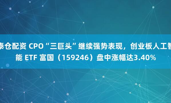 泰仓配资 CPO“三巨头”继续强势表现，创业板人工智能 ETF 富国（159246）盘中涨幅达3.40%