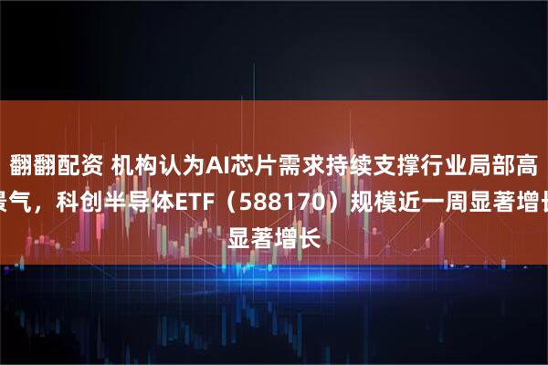 翻翻配资 机构认为AI芯片需求持续支撑行业局部高景气，科创半导体ETF（588170）规模近一周显著增长