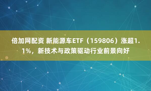 倍加网配资 新能源车ETF（159806）涨超1.1%，新技术与政策驱动行业前景向好