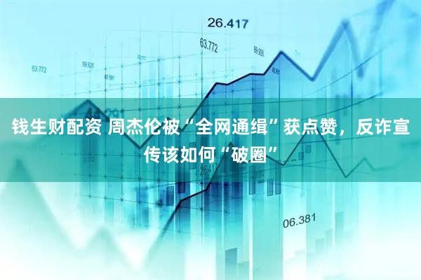 钱生财配资 周杰伦被“全网通缉”获点赞，反诈宣传该如何“破圈”