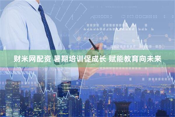 财米网配资 暑期培训促成长 赋能教育向未来
