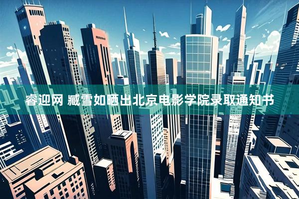 睿迎网 臧雪如晒出北京电影学院录取通知书