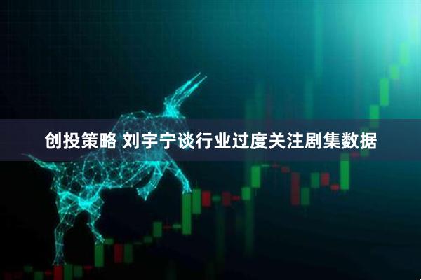 创投策略 刘宇宁谈行业过度关注剧集数据