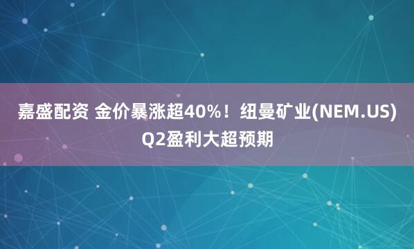 嘉盛配资 金价暴涨超40%！纽曼矿业(NEM.US)Q2盈利大超预期