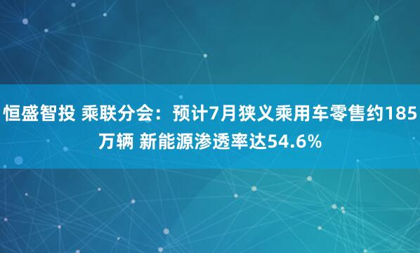 恒盛智投 乘联分会：预计7月狭义乘用车零售约185万辆 新能源渗透率达54.6%