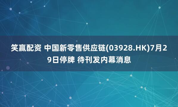 笑赢配资 中国新零售供应链(03928.HK)7月29日停牌 待刊发内幕消息
