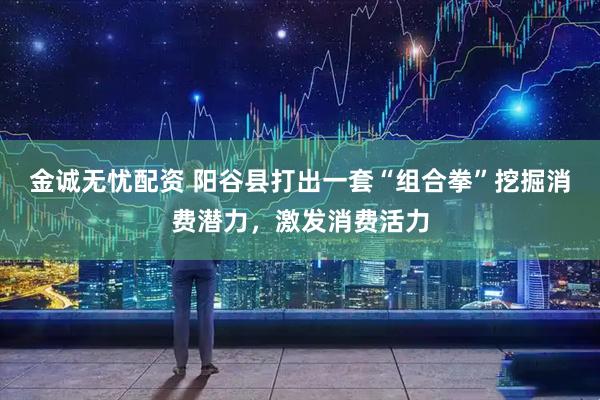 金诚无忧配资 阳谷县打出一套“组合拳”挖掘消费潜力，激发消费活力