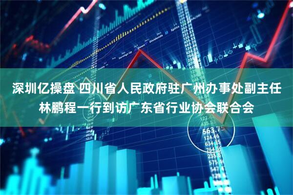 深圳亿操盘 四川省人民政府驻广州办事处副主任林鹏程一行到访广东省行业协会联合会