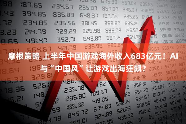 摩根策略 上半年中国游戏海外收入683亿元！AI与“中国风”让游戏出海狂飙？