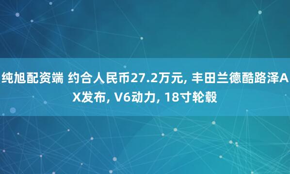 纯旭配资端 约合人民币27.2万元, 丰田兰德酷路泽AX发布, V6动力, 18寸轮毂