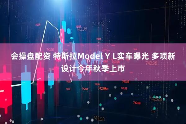 会操盘配资 特斯拉Model Y L实车曝光 多项新设计今年秋季上市