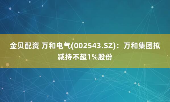 金贝配资 万和电气(002543.SZ)：万和集团拟减持不超1%股份