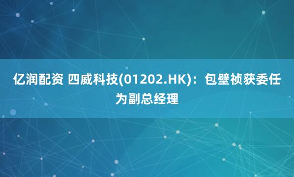亿润配资 四威科技(01202.HK)：包壁祯获委任为副总经理