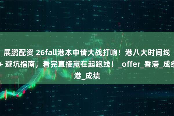 展鹏配资 26fall港本申请大战打响！港八大时间线 + 避坑指南，看完直接赢在起跑线！_offer_香港_成绩