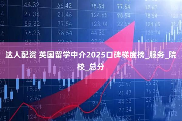 达人配资 英国留学中介2025口碑梯度榜_服务_院校_总分