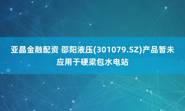 亚晶金融配资 邵阳液压(301079.SZ)产品暂未应用于硬梁包水电站