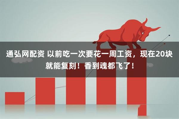 通弘网配资 以前吃一次要花一周工资，现在20块就能复刻！香到魂都飞了！