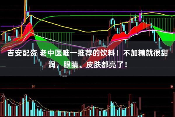 吉安配资 老中医唯一推荐的饮料！不加糖就很甜润，眼睛、皮肤都亮了！