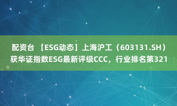 配资台 【ESG动态】上海沪工（603131.SH）获华证指数ESG最新评级CCC，行业排名第321