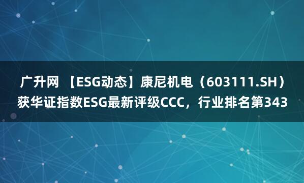 广升网 【ESG动态】康尼机电（603111.SH）获华证指数ESG最新评级CCC，行业排名第343