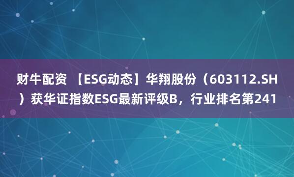 财牛配资 【ESG动态】华翔股份（603112.SH）获华证指数ESG最新评级B，行业排名第241