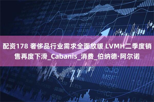 配资178 奢侈品行业需求全面放缓 LVMH二季度销售再度下滑_Cabanis_消费_伯纳德·阿尔诺