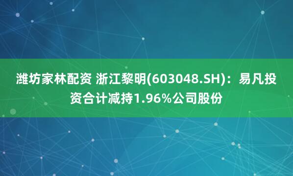 潍坊家林配资 浙江黎明(603048.SH)：易凡投资合计减持1.96%公司股份