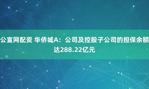 公宣网配资 华侨城A：公司及控股子公司的担保余额达288.22亿元