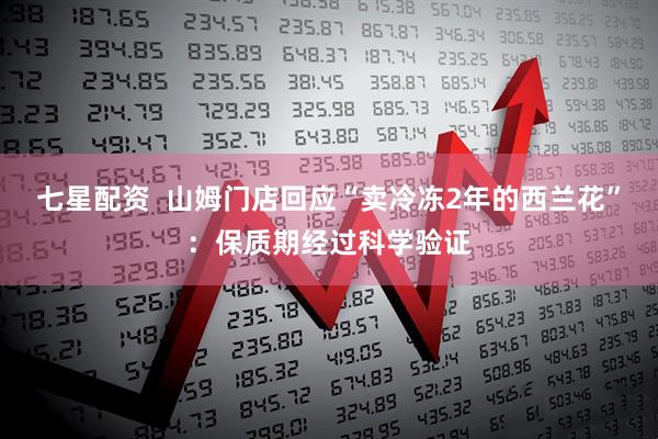 七星配资  山姆门店回应“卖冷冻2年的西兰花”：保质期经过科学验证