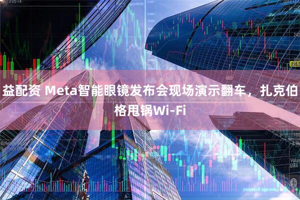 益配资 Meta智能眼镜发布会现场演示翻车，扎克伯格甩锅Wi-Fi